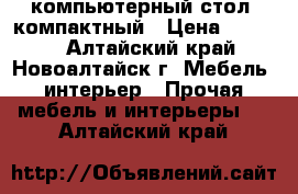 компьютерный стол. компактный › Цена ­ 2 500 - Алтайский край, Новоалтайск г. Мебель, интерьер » Прочая мебель и интерьеры   . Алтайский край